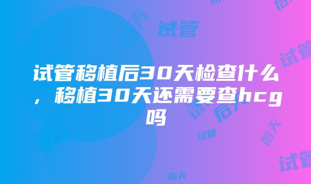 试管移植后30天检查什么，移植30天还需要查hcg吗