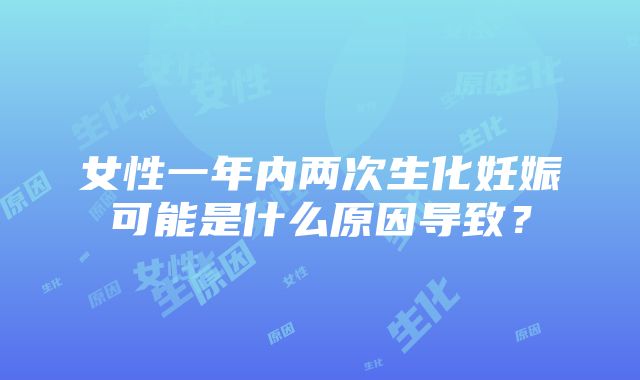 女性一年内两次生化妊娠可能是什么原因导致？