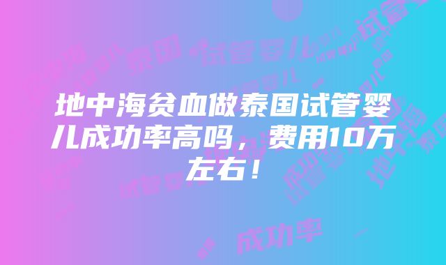 地中海贫血做泰国试管婴儿成功率高吗，费用10万左右！