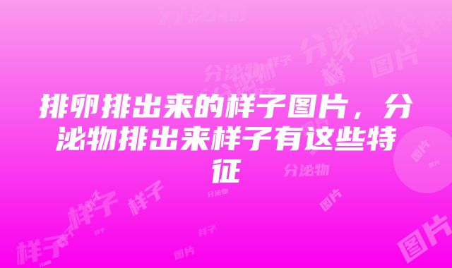 排卵排出来的样子图片，分泌物排出来样子有这些特征