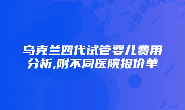 乌克兰四代试管婴儿费用分析,附不同医院报价单