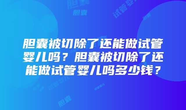 胆囊被切除了还能做试管婴儿吗？胆囊被切除了还能做试管婴儿吗多少钱？