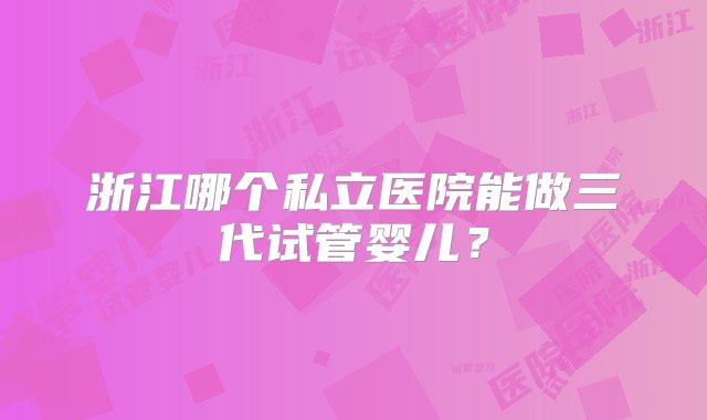 浙江哪个私立医院能做三代试管婴儿？