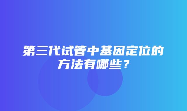 第三代试管中基因定位的方法有哪些？