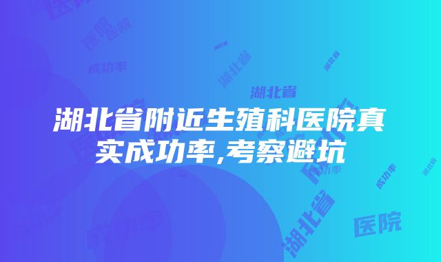 湖北省附近生殖科医院真实成功率,考察避坑