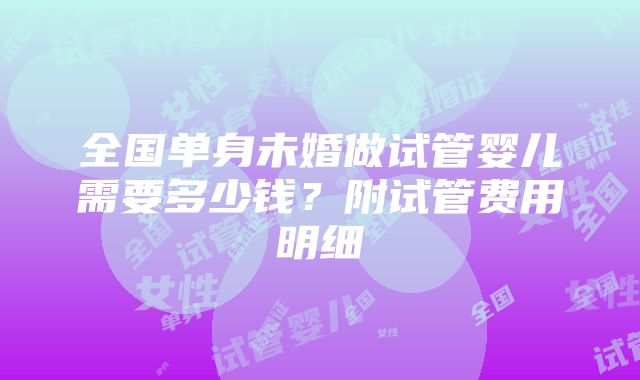 全国单身未婚做试管婴儿需要多少钱？附试管费用明细