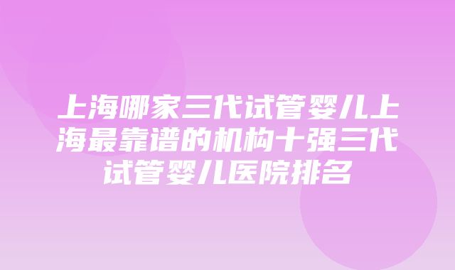 上海哪家三代试管婴儿上海最靠谱的机构十强三代试管婴儿医院排名