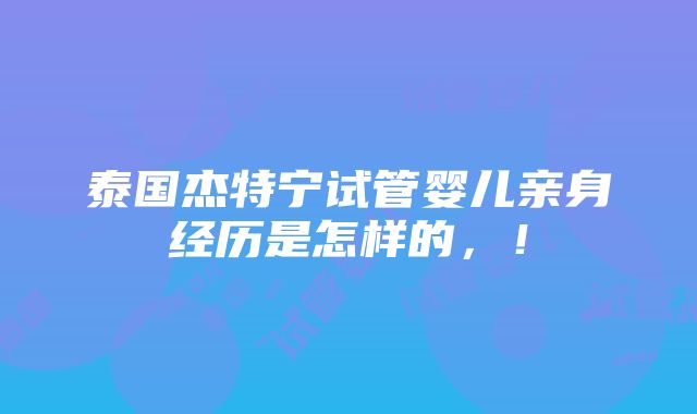 泰国杰特宁试管婴儿亲身经历是怎样的，！