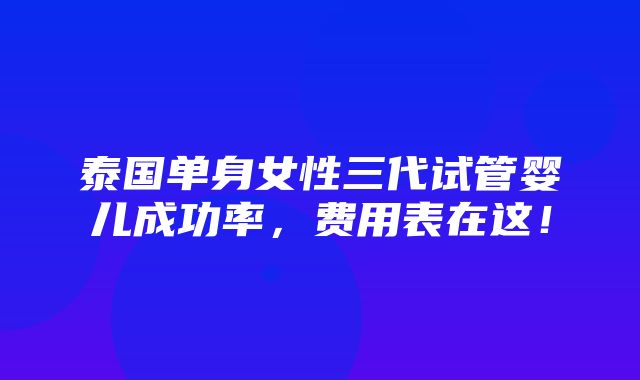 泰国单身女性三代试管婴儿成功率，费用表在这！