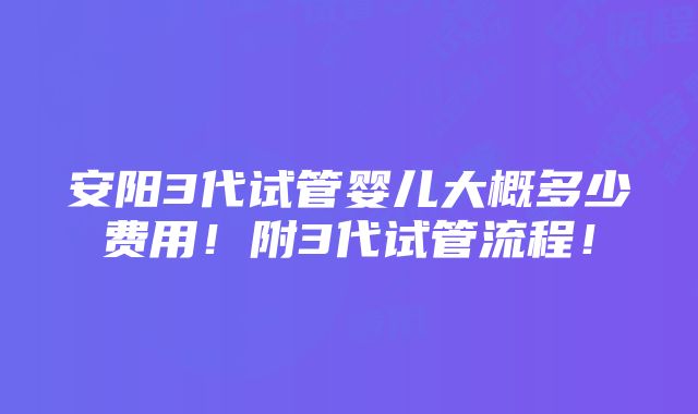 安阳3代试管婴儿大概多少费用！附3代试管流程！