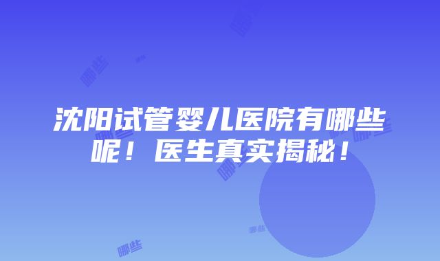 沈阳试管婴儿医院有哪些呢！医生真实揭秘！