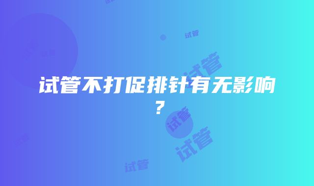 试管不打促排针有无影响？