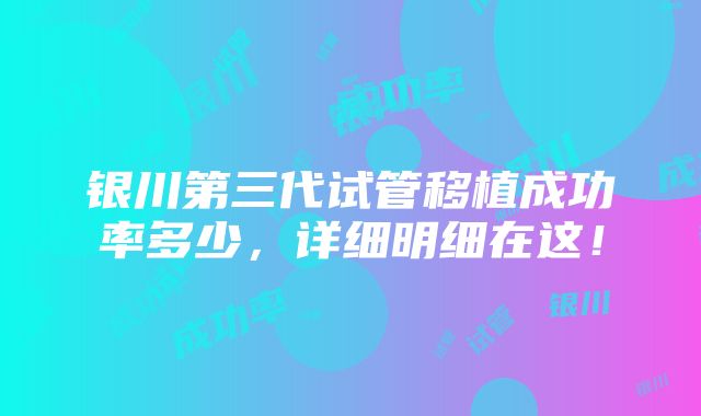 银川第三代试管移植成功率多少，详细明细在这！