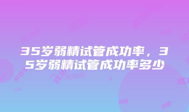 35岁弱精试管成功率，35岁弱精试管成功率多少