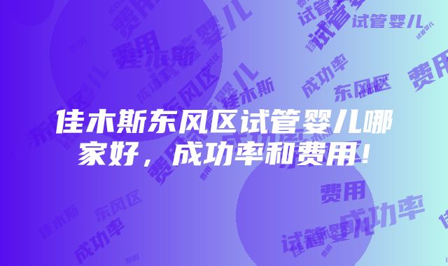 佳木斯东风区试管婴儿哪家好，成功率和费用！