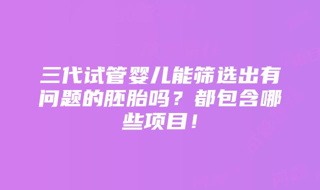 三代试管婴儿能筛选出有问题的胚胎吗？都包含哪些项目！