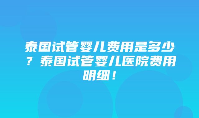 泰国试管婴儿费用是多少？泰国试管婴儿医院费用明细！