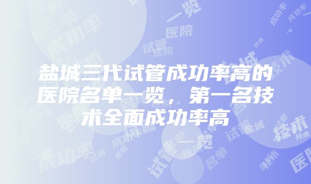 盐城三代试管成功率高的医院名单一览，第一名技术全面成功率高