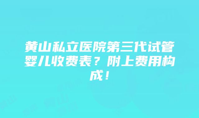 黄山私立医院第三代试管婴儿收费表？附上费用构成！