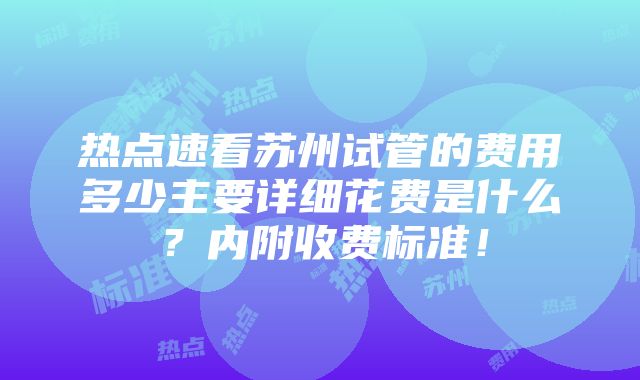 热点速看苏州试管的费用多少主要详细花费是什么？内附收费标准！