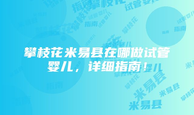 攀枝花米易县在哪做试管婴儿，详细指南！