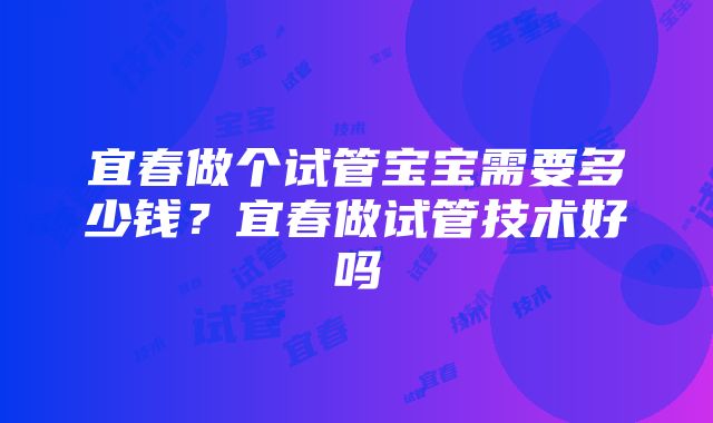 宜春做个试管宝宝需要多少钱？宜春做试管技术好吗