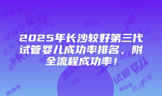 2025年长沙较好第三代试管婴儿成功率排名，附全流程成功率！