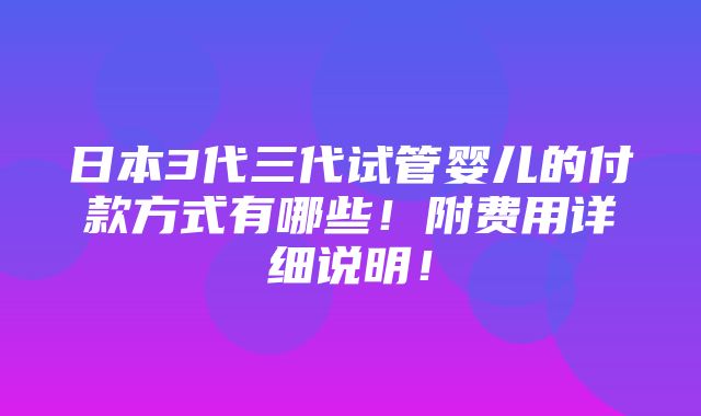 日本3代三代试管婴儿的付款方式有哪些！附费用详细说明！