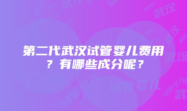 第二代武汉试管婴儿费用？有哪些成分呢？