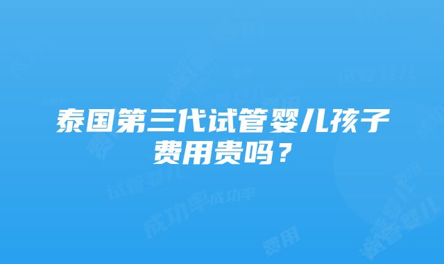 泰国第三代试管婴儿孩子费用贵吗？