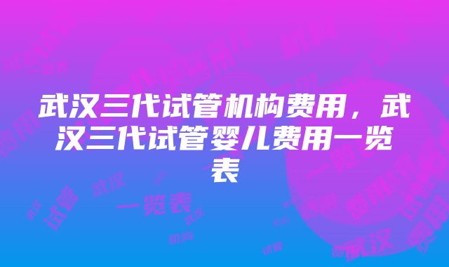 武汉三代试管机构费用，武汉三代试管婴儿费用一览表