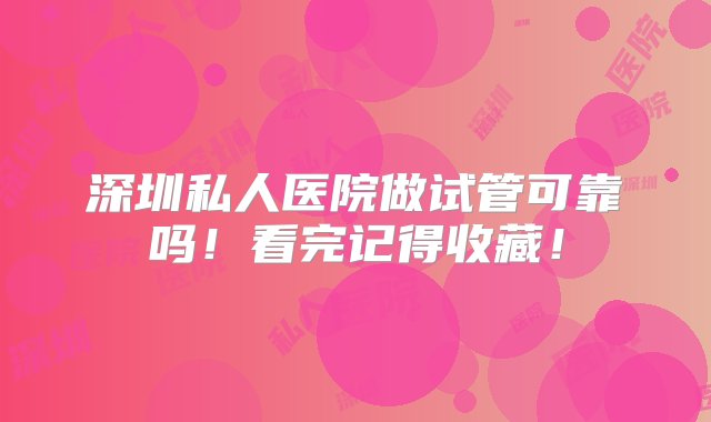 深圳私人医院做试管可靠吗！看完记得收藏！