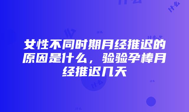 女性不同时期月经推迟的原因是什么，验验孕棒月经推迟几天