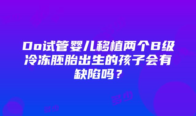 Do试管婴儿移植两个B级冷冻胚胎出生的孩子会有缺陷吗？