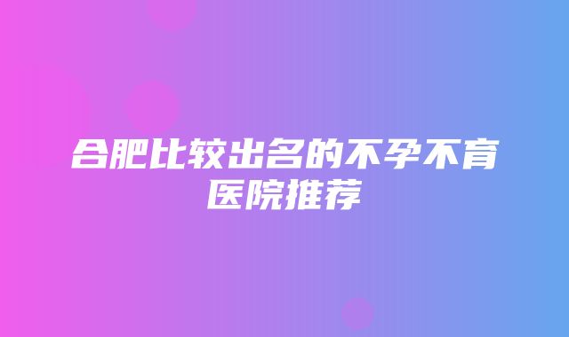 合肥比较出名的不孕不育医院推荐