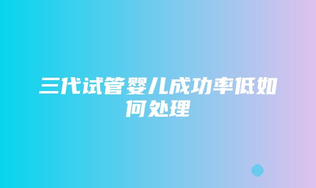 三代试管婴儿成功率低如何处理