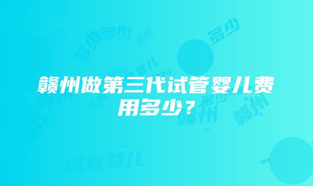 赣州做第三代试管婴儿费用多少？