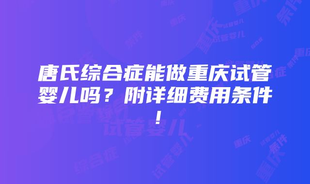 唐氏综合症能做重庆试管婴儿吗？附详细费用条件！