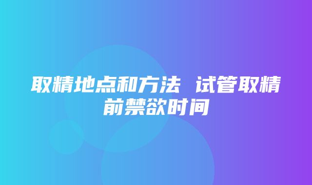 取精地点和方法 试管取精前禁欲时间