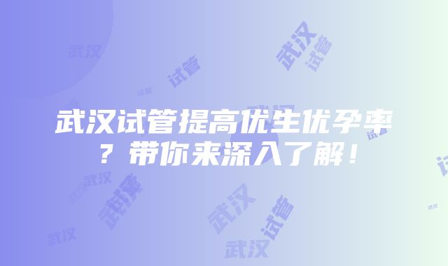 武汉试管提高优生优孕率？带你来深入了解！