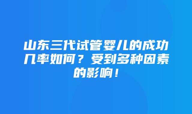 山东三代试管婴儿的成功几率如何？受到多种因素的影响！