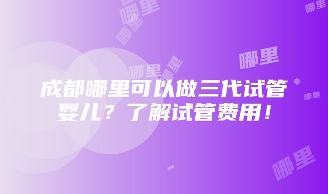 成都哪里可以做三代试管婴儿？了解试管费用！