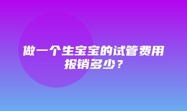 做一个生宝宝的试管费用报销多少？