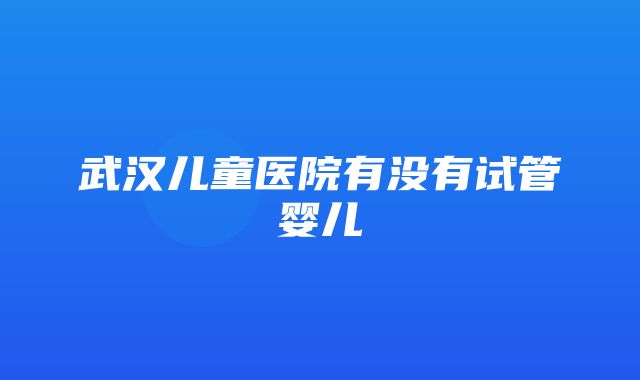 武汉儿童医院有没有试管婴儿