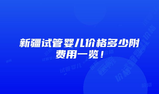 新疆试管婴儿价格多少附费用一览！