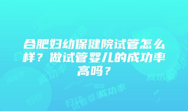 合肥妇幼保健院试管怎么样？做试管婴儿的成功率高吗？