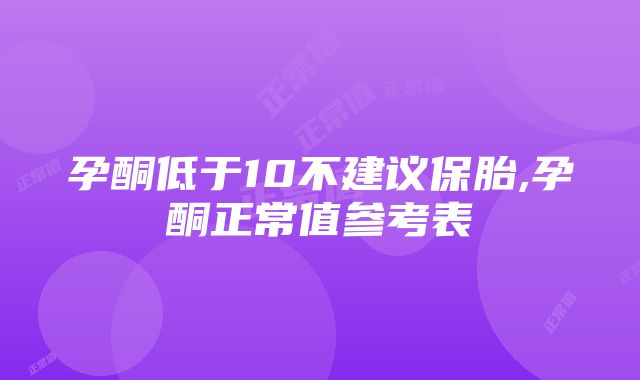 孕酮低于10不建议保胎,孕酮正常值参考表