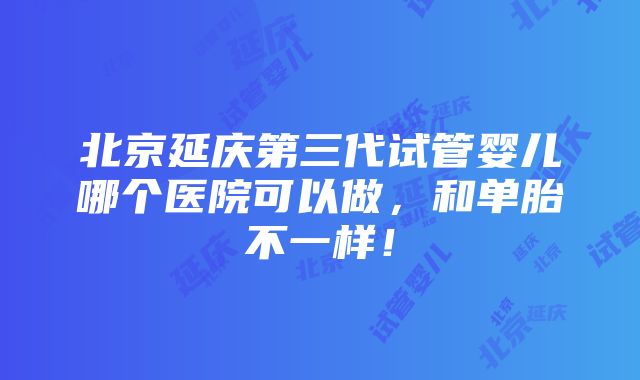 北京延庆第三代试管婴儿哪个医院可以做，和单胎不一样！