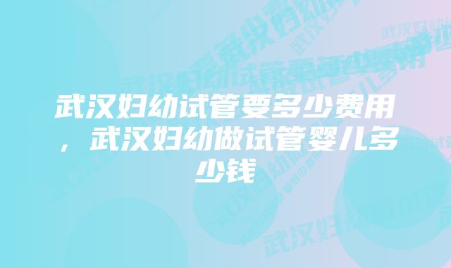 武汉妇幼试管要多少费用，武汉妇幼做试管婴儿多少钱