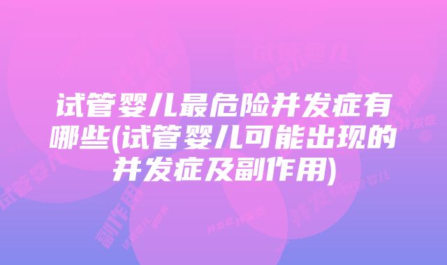 试管婴儿最危险并发症有哪些(试管婴儿可能出现的并发症及副作用)